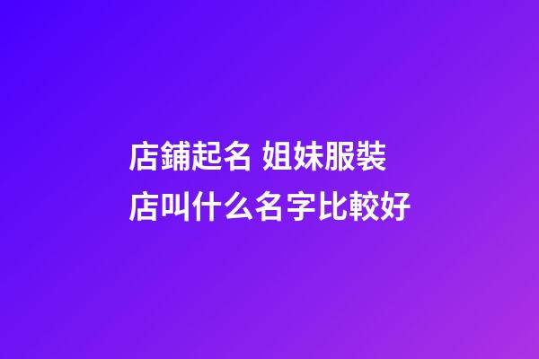 店鋪起名 姐妹服裝店叫什么名字比較好-第1張-店鋪起名-玄機派
